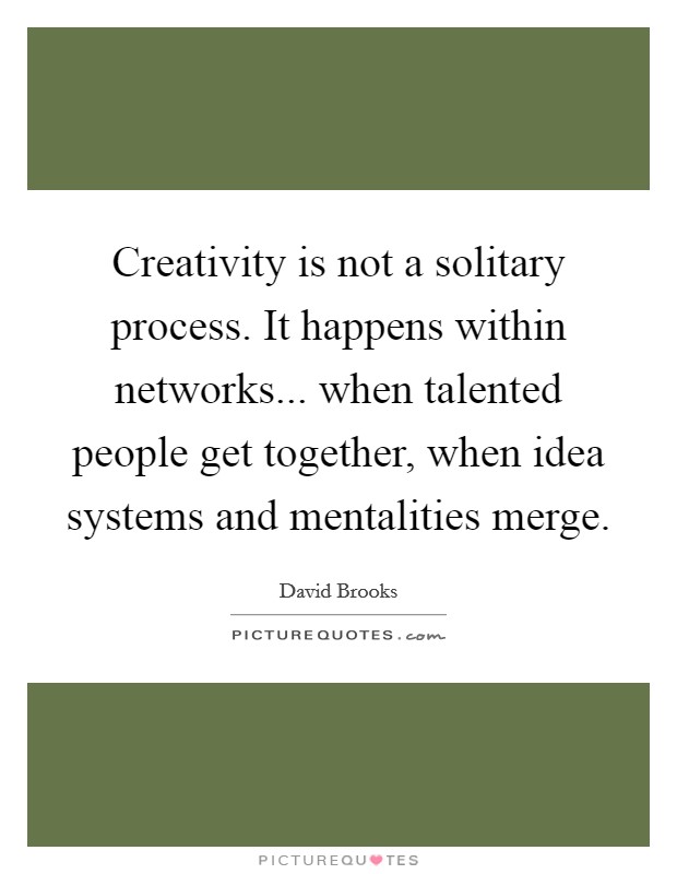 Creativity is not a solitary process. It happens within networks... when talented people get together, when idea systems and mentalities merge Picture Quote #1