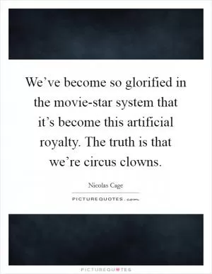 We’ve become so glorified in the movie-star system that it’s become this artificial royalty. The truth is that we’re circus clowns Picture Quote #1