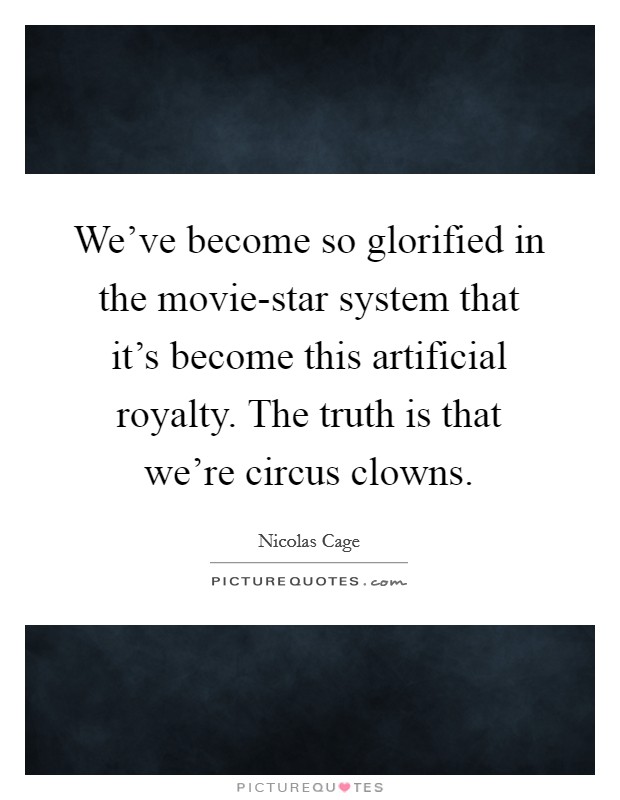 We've become so glorified in the movie-star system that it's become this artificial royalty. The truth is that we're circus clowns Picture Quote #1