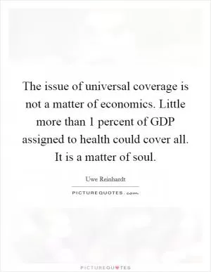 The issue of universal coverage is not a matter of economics. Little more than 1 percent of GDP assigned to health could cover all. It is a matter of soul Picture Quote #1