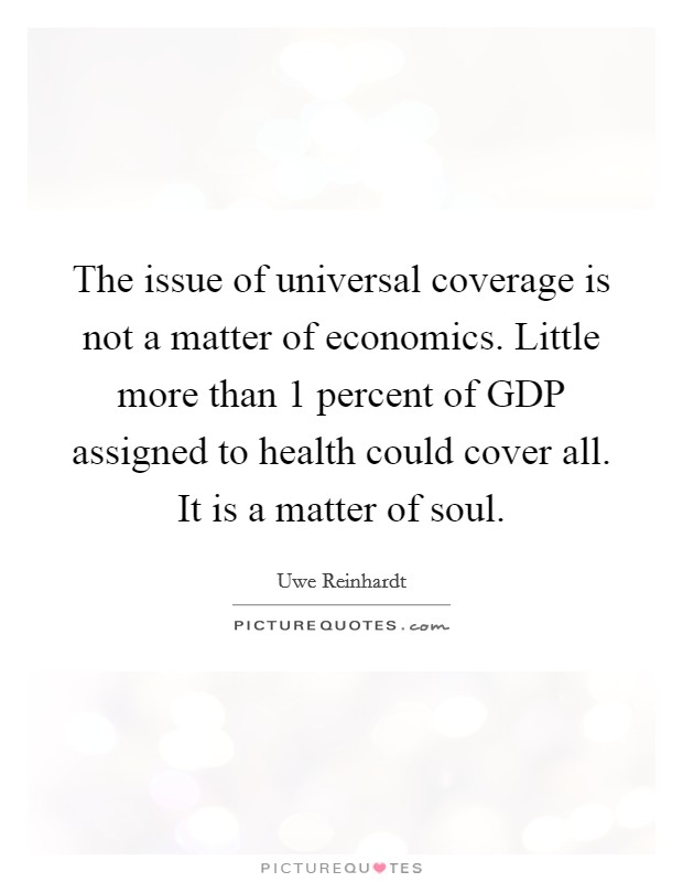 The issue of universal coverage is not a matter of economics. Little more than 1 percent of GDP assigned to health could cover all. It is a matter of soul Picture Quote #1