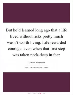 But he’d learned long ago that a life lived without risks pretty much wasn’t worth living. Life rewarded courage, even when that first step was taken neck-deep in fear Picture Quote #1