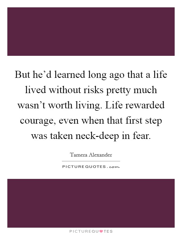 But he'd learned long ago that a life lived without risks pretty much wasn't worth living. Life rewarded courage, even when that first step was taken neck-deep in fear Picture Quote #1
