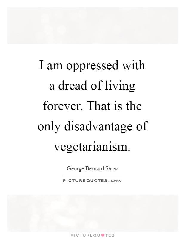 I am oppressed with a dread of living forever. That is the only disadvantage of vegetarianism Picture Quote #1