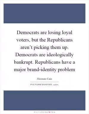 Democrats are losing loyal voters, but the Republicans aren’t picking them up. Democrats are ideologically bankrupt. Republicans have a major brand-identity problem Picture Quote #1