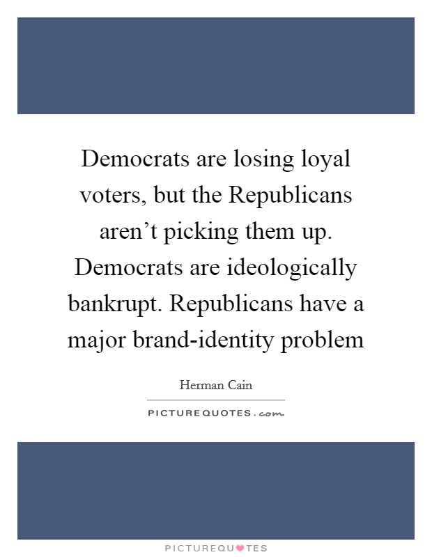 Democrats are losing loyal voters, but the Republicans aren't picking them up. Democrats are ideologically bankrupt. Republicans have a major brand-identity problem Picture Quote #1