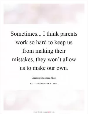 Sometimes... I think parents work so hard to keep us from making their mistakes, they won’t allow us to make our own Picture Quote #1
