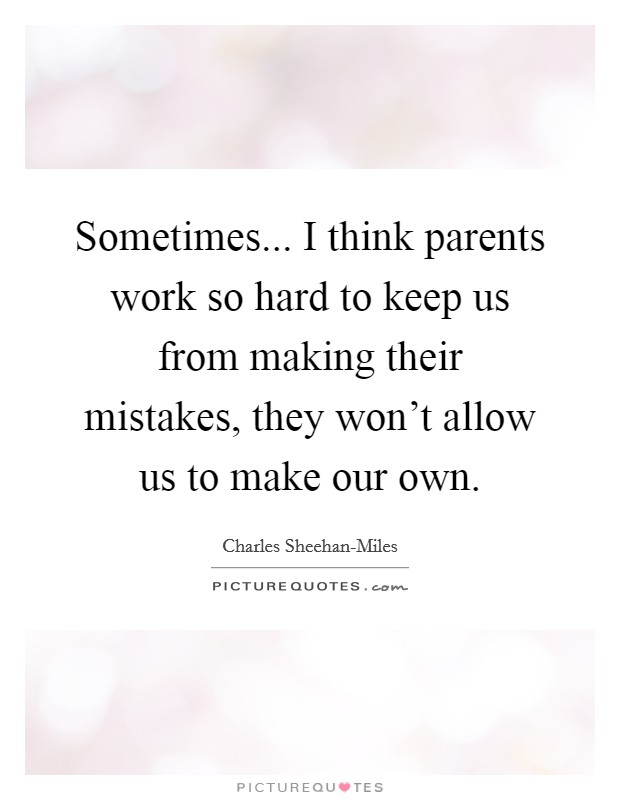Sometimes... I think parents work so hard to keep us from making their mistakes, they won't allow us to make our own Picture Quote #1
