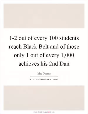 1-2 out of every 100 students reach Black Belt and of those only 1 out of every 1,000 achieves his 2nd Dan Picture Quote #1