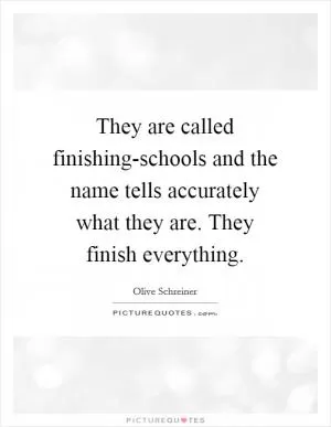 They are called finishing-schools and the name tells accurately what they are. They finish everything Picture Quote #1