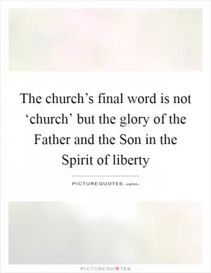 The church’s final word is not ‘church’ but the glory of the Father and the Son in the Spirit of liberty Picture Quote #1