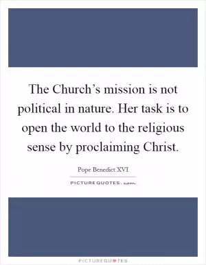 The Church’s mission is not political in nature. Her task is to open the world to the religious sense by proclaiming Christ Picture Quote #1