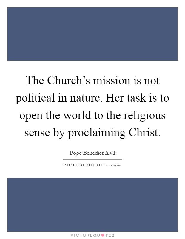 The Church's mission is not political in nature. Her task is to open the world to the religious sense by proclaiming Christ Picture Quote #1