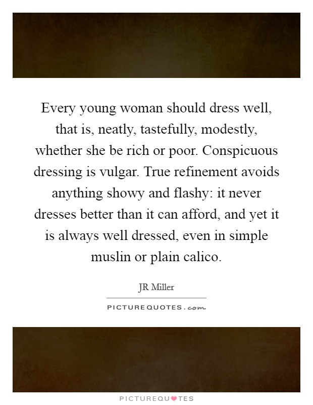 Every young woman should dress well, that is, neatly, tastefully, modestly, whether she be rich or poor. Conspicuous dressing is vulgar. True refinement avoids anything showy and flashy: it never dresses better than it can afford, and yet it is always well dressed, even in simple muslin or plain calico Picture Quote #1
