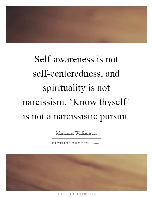 Self-awareness is not self-centeredness, and spirituality is not narcissism. ‘Know thyself' is not a narcissistic pursuit Picture Quote #1