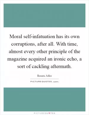 Moral self-infatuation has its own corruptions, after all. With time, almost every other principle of the magazine acquired an ironic echo, a sort of cackling aftermath Picture Quote #1