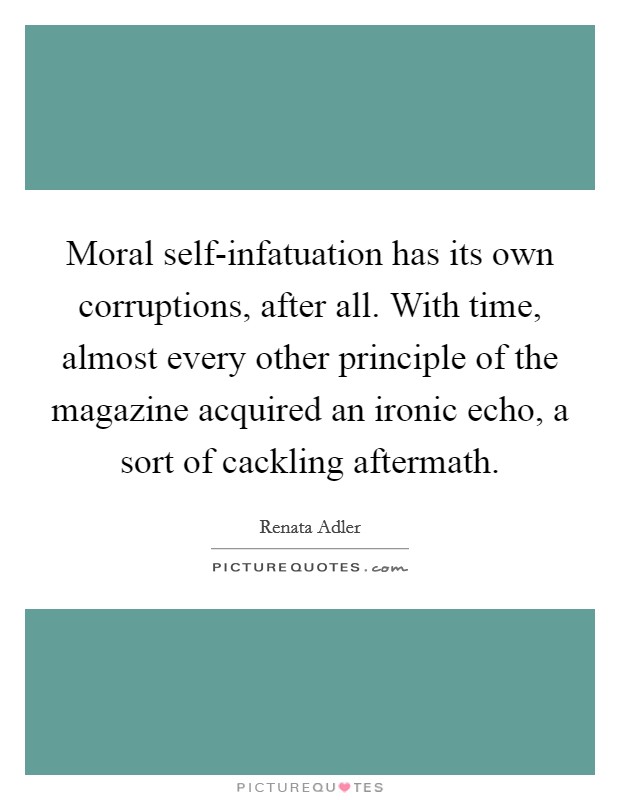 Moral self-infatuation has its own corruptions, after all. With time, almost every other principle of the magazine acquired an ironic echo, a sort of cackling aftermath Picture Quote #1