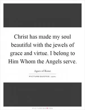 Christ has made my soul beautiful with the jewels of grace and virtue. I belong to Him Whom the Angels serve Picture Quote #1