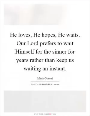 He loves, He hopes, He waits. Our Lord prefers to wait Himself for the sinner for years rather than keep us waiting an instant Picture Quote #1