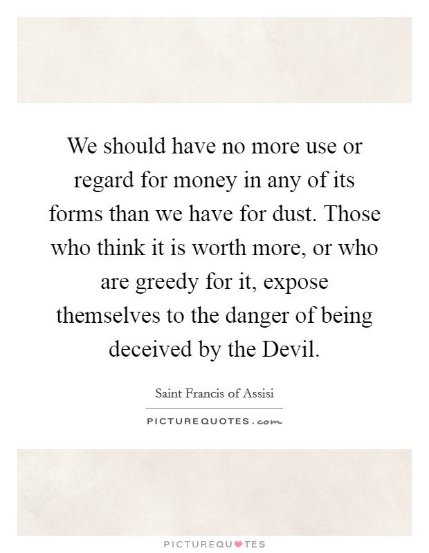 We should have no more use or regard for money in any of its forms than we have for dust. Those who think it is worth more, or who are greedy for it, expose themselves to the danger of being deceived by the Devil Picture Quote #1