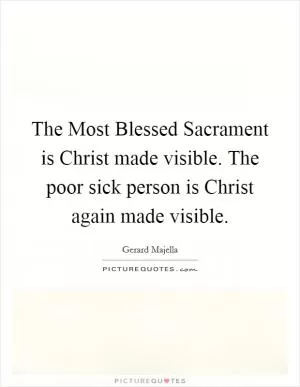 The Most Blessed Sacrament is Christ made visible. The poor sick person is Christ again made visible Picture Quote #1