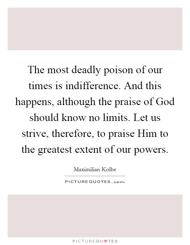 The most deadly poison of our times is indifference. And this happens, although the praise of God should know no limits. Let us strive, therefore, to praise Him to the greatest extent of our powers Picture Quote #1