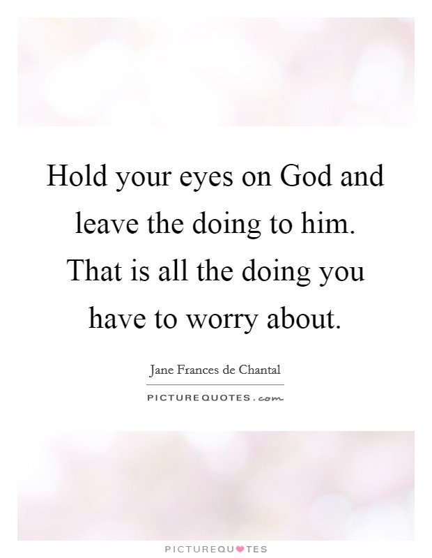 Hold your eyes on God and leave the doing to him. That is all the doing you have to worry about Picture Quote #1