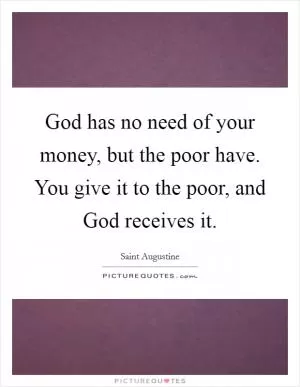 God has no need of your money, but the poor have. You give it to the poor, and God receives it Picture Quote #1