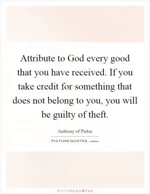 Attribute to God every good that you have received. If you take credit for something that does not belong to you, you will be guilty of theft Picture Quote #1