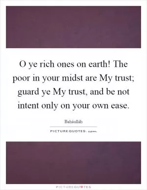 O ye rich ones on earth! The poor in your midst are My trust; guard ye My trust, and be not intent only on your own ease Picture Quote #1