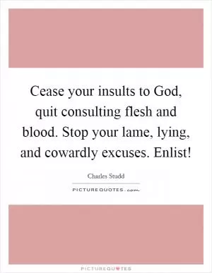 Cease your insults to God, quit consulting flesh and blood. Stop your lame, lying, and cowardly excuses. Enlist! Picture Quote #1