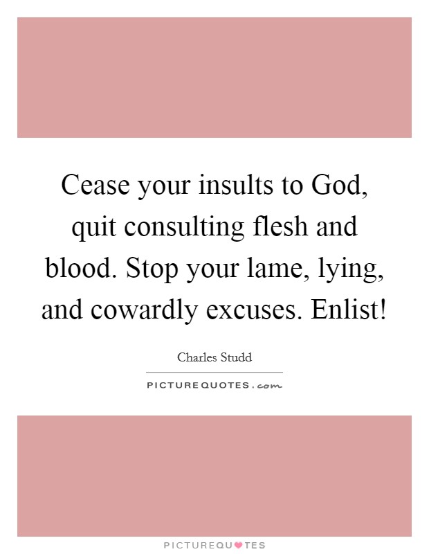 Cease your insults to God, quit consulting flesh and blood. Stop your lame, lying, and cowardly excuses. Enlist! Picture Quote #1
