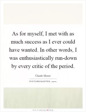 As for myself, I met with as much success as I ever could have wanted. In other words, I was enthusiastically run-down by every critic of the period Picture Quote #1