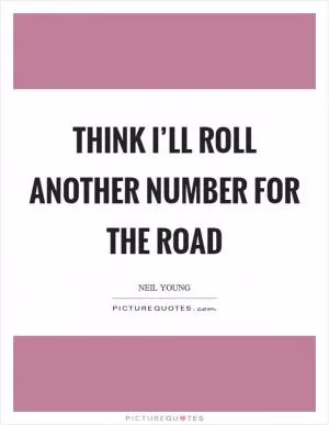 Think I’ll roll another number for the road Picture Quote #1