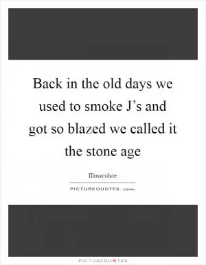 Back in the old days we used to smoke J’s and got so blazed we called it the stone age Picture Quote #1