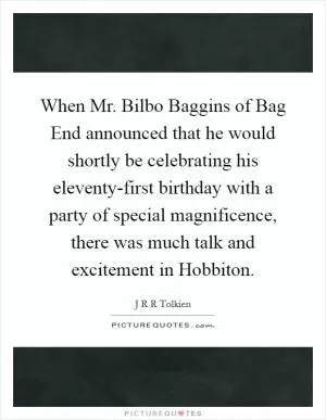 When Mr. Bilbo Baggins of Bag End announced that he would shortly be celebrating his eleventy-first birthday with a party of special magnificence, there was much talk and excitement in Hobbiton Picture Quote #1