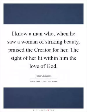 I know a man who, when he saw a woman of striking beauty, praised the Creator for her. The sight of her lit within him the love of God Picture Quote #1