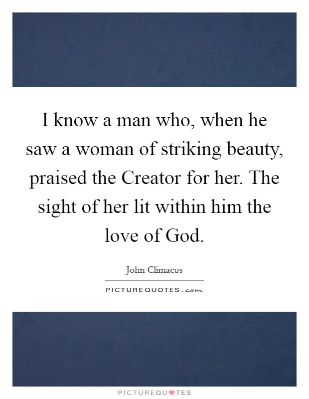 I know a man who, when he saw a woman of striking beauty, praised the Creator for her. The sight of her lit within him the love of God Picture Quote #1