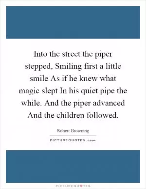 Into the street the piper stepped, Smiling first a little smile As if he knew what magic slept In his quiet pipe the while. And the piper advanced And the children followed Picture Quote #1