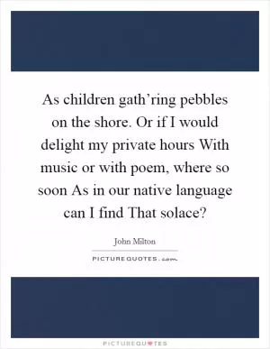 As children gath’ring pebbles on the shore. Or if I would delight my private hours With music or with poem, where so soon As in our native language can I find That solace? Picture Quote #1