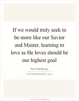 If we would truly seek to be more like our Savior and Master, learning to love as He loves should be our highest goal Picture Quote #1