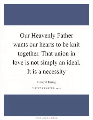 Our Heavenly Father wants our hearts to be knit together. That union in love is not simply an ideal. It is a necessity Picture Quote #1