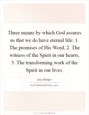 Three means by which God assures us that we do have eternal life: 1. The promises of His Word, 2. The witness of the Spirit in our hearts, 3. The transforming work of the Spirit in our lives Picture Quote #1