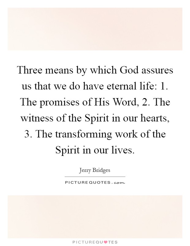 Three means by which God assures us that we do have eternal life: 1. The promises of His Word, 2. The witness of the Spirit in our hearts, 3. The transforming work of the Spirit in our lives Picture Quote #1