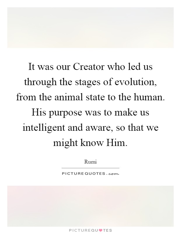 It was our Creator who led us through the stages of evolution, from the animal state to the human. His purpose was to make us intelligent and aware, so that we might know Him Picture Quote #1