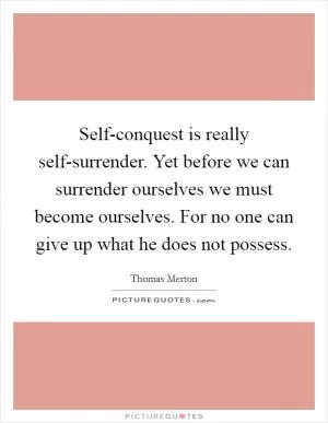Self-conquest is really self-surrender. Yet before we can surrender ourselves we must become ourselves. For no one can give up what he does not possess Picture Quote #1