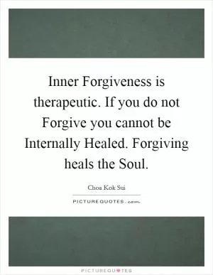 Inner Forgiveness is therapeutic. If you do not Forgive you cannot be Internally Healed. Forgiving heals the Soul Picture Quote #1