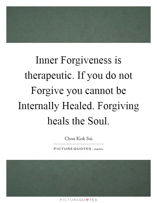 Inner Forgiveness is therapeutic. If you do not Forgive you cannot be Internally Healed. Forgiving heals the Soul Picture Quote #1