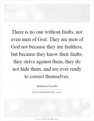 There is no one without faults, not even men of God. They are men of God not because they are faultless, but because they know their faults, they strive against them, they do not hide them, and are ever ready to correct themselves Picture Quote #1
