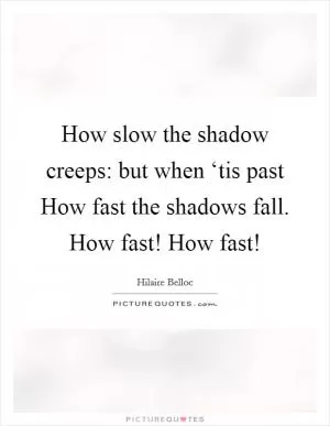 How slow the shadow creeps: but when ‘tis past How fast the shadows fall. How fast! How fast! Picture Quote #1